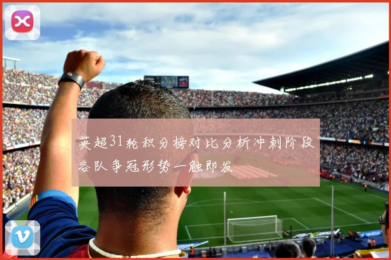 英超31轮积分榜对比分析冲刺阶段各队争冠形势一触即发