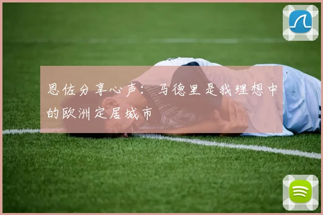 恩佐分享心声：马德里是我理想中的欧洲定居城市
