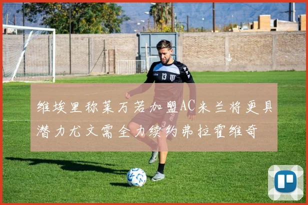 维埃里称莱万若加盟AC米兰将更具潜力尤文需全力续约弗拉霍维奇