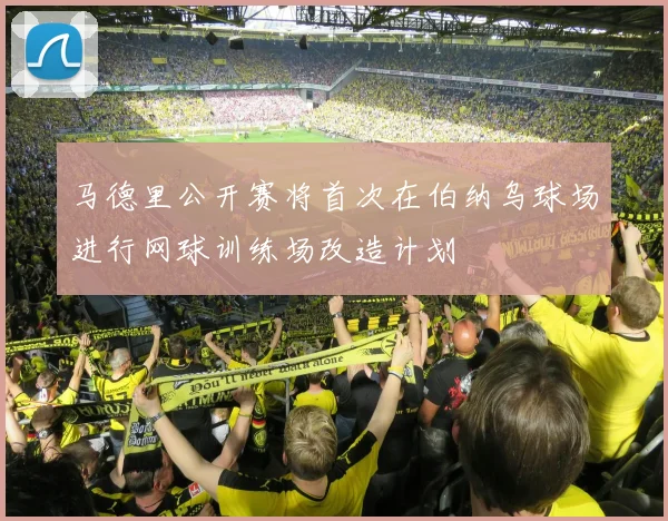 马德里公开赛将首次在伯纳乌球场进行网球训练场改造计划