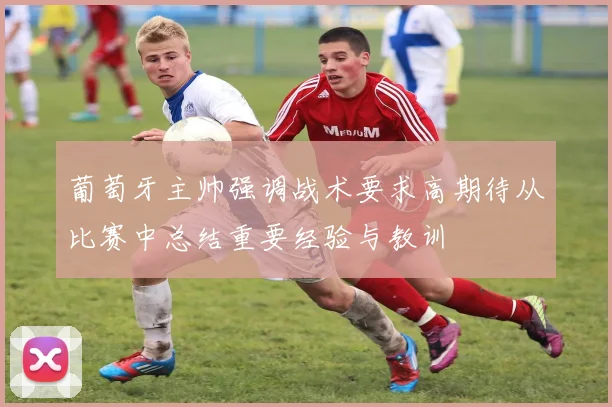 葡萄牙主帅强调战术要求高期待从比赛中总结重要经验与教训