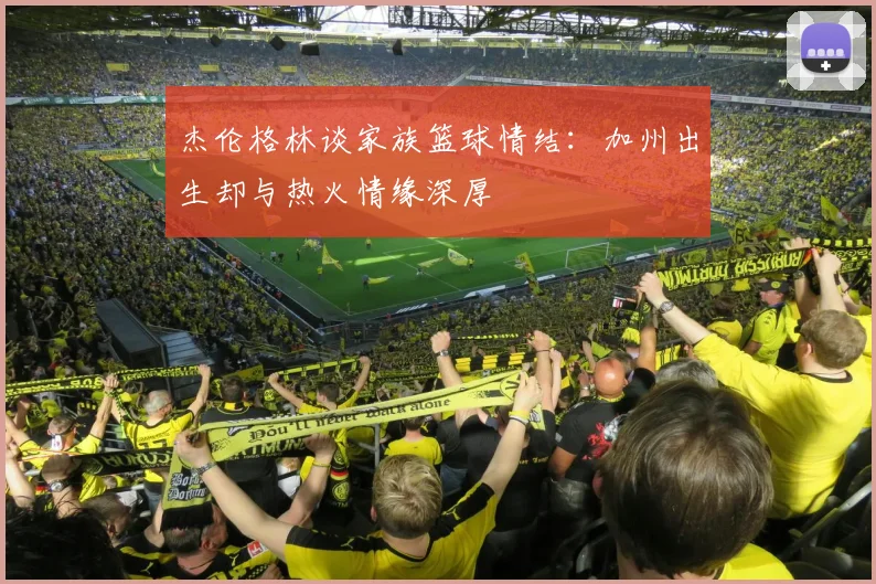 杰伦格林谈家族篮球情结：加州出生却与热火情缘深厚